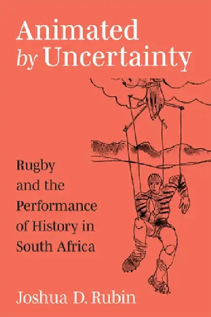 Animated by Uncertainty: Rugby and the Performance of History in South Africa by Joshua D. Rubin