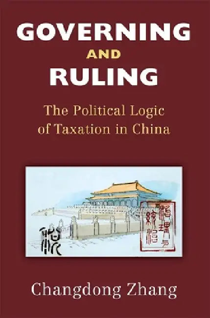 Governing and Ruling: The Political Logic of Taxation in China by Changdong Zhang