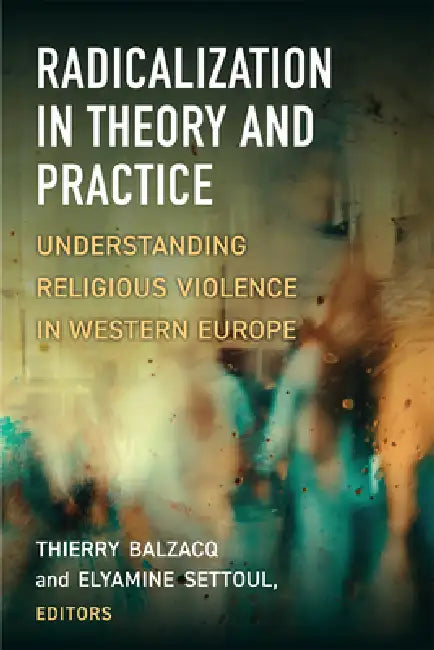Radicalization in Theory and Practice: Understanding Religious Violence in Western Europe by Thierry Balzacq, Elyamine Settoul