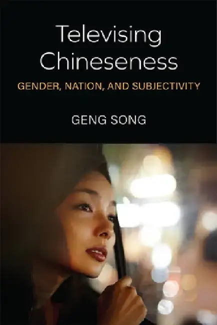 Televising Chineseness: Gender, Nation, and Subjectivity by Geng Song
