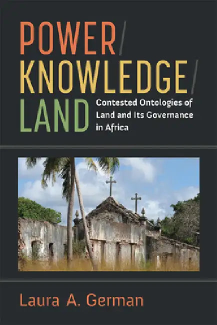 Power / Knowledge / Land: Contested Ontologies of Land and Its Governance in Africa by Laura German
