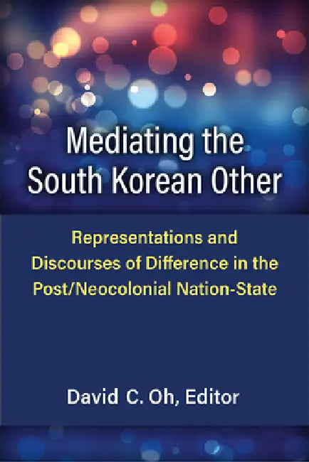 Mediating the South Korean Other: Representations and Discourses of Difference in the Post/Neocolonial Nation-State by David C. Oh