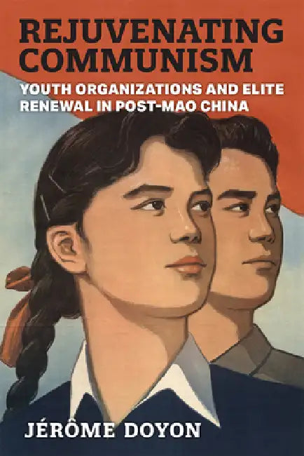 Rejuvenating Communism: Youth Organizations and Elite Renewal in Post-Mao China by Jérôme Doyon