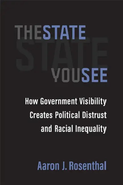 The State You See: How Government Visibility Creates Political Distrust and Racial Inequality by Aaron J. Rosenthal