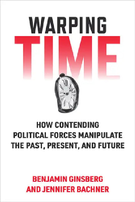 Warping Time: How Contending Political Forces Manipulate the Past, Present, and Future by Benjamin Ginsberg, Jennifer Bachner