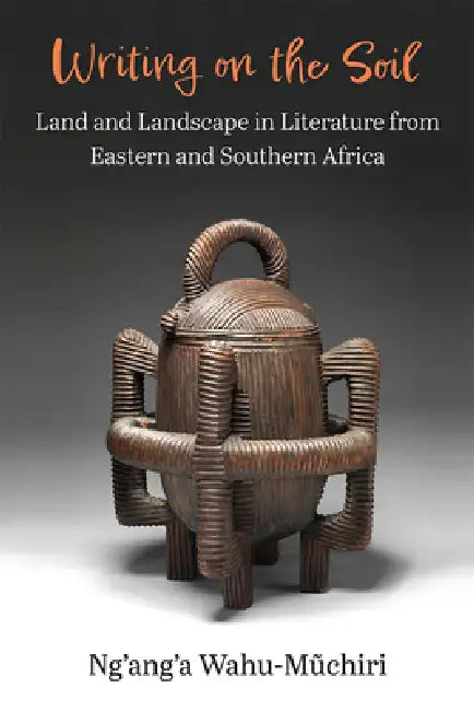Writing on the Soil: Land and Landscape in Literature from Eastern and Southern Africa by Ng'ang'a Wahu-Muchiri