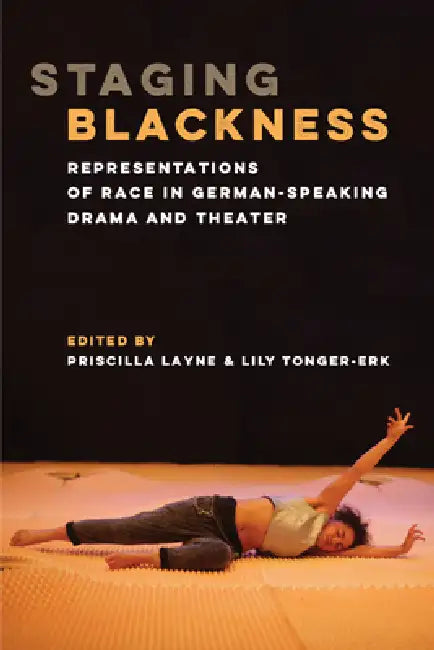 Staging Blackness: Representations of Race in German-Speaking Drama and Theater by Priscilla Dionne Layne, Lily Tonger-Erk