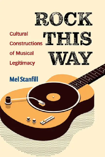 Rock This Way: Cultural Constructions of Musical Legitimacy by Mel Stanfill