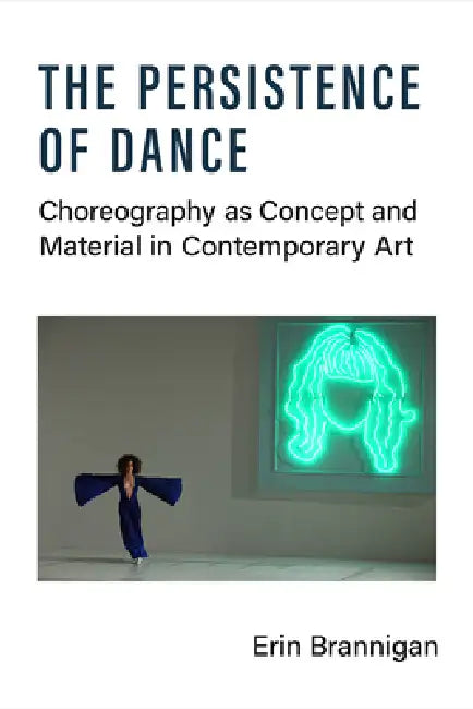 The Persistence of Dance: Choreography as Concept and Material in Contemporary Art by Erin Brannigan