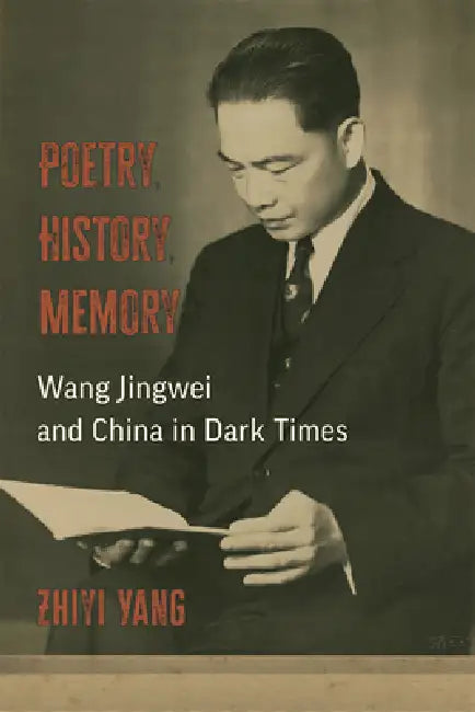 Poetry, History, Memory: Wang Jingwei and China in Dark Times by Zhiyi Yang