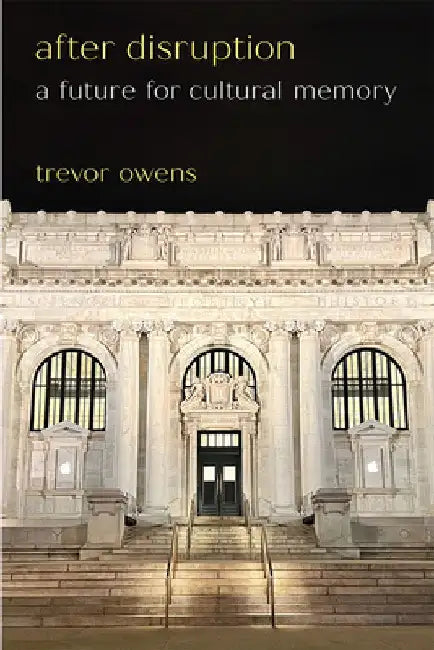 After Disruption: A Future for Cultural Memory by Trevor Owens