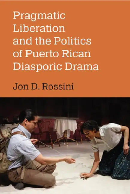 Pragmatic Liberation and the Politics of Puerto Rican Diasporic Drama by Jon D. Rossini