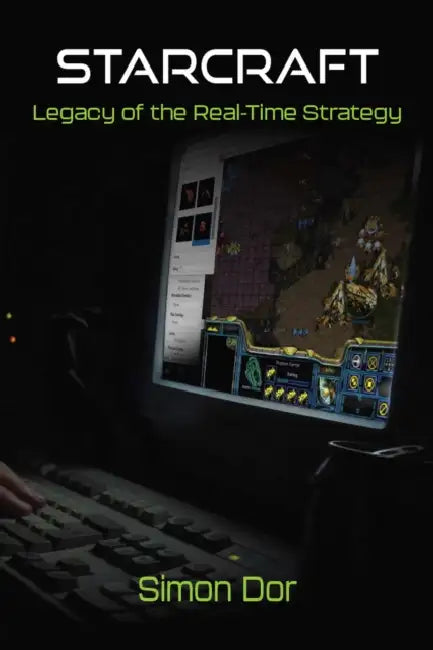 Starcraft: Legacy of the Real-Time Strategy by Simon Dor