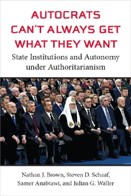 Autocrats Can't Always Get What They Want: State Institutions and Autonomy Under Authoritarianism by Nathan J. Brown