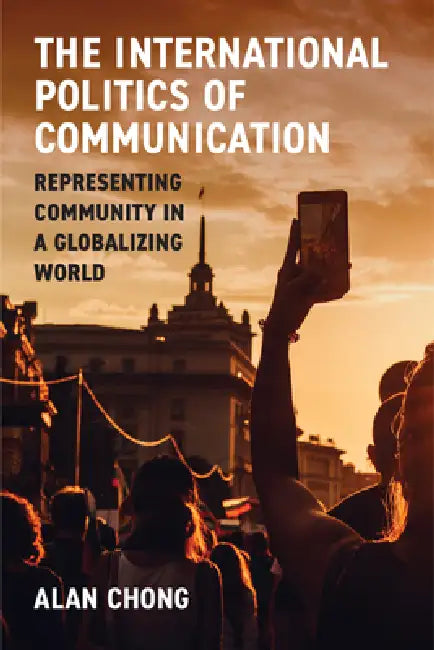 The International Politics of Communication: Representing Community in a Globalizing World by Alan Chong