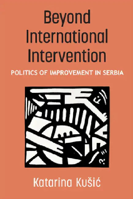 Beyond International Intervention: Politics of Improvement in Serbia by Katarina Kusic