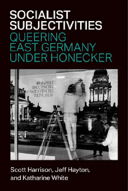 Socialist Subjectivities: Queering East Germany Under Honecker by Katharine White