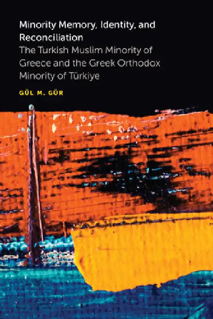 Minority Memory, Identity, and Reconciliation: The Turkish Muslim Minority of Greece and the Greek Orthodox Minority of Türkiye by Gül M. Gür