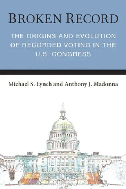 Broken Record: The Origins and Evolution of Recorded Voting in the U.S. Congress by Michael S. Lynch, Anthony J. Madonna