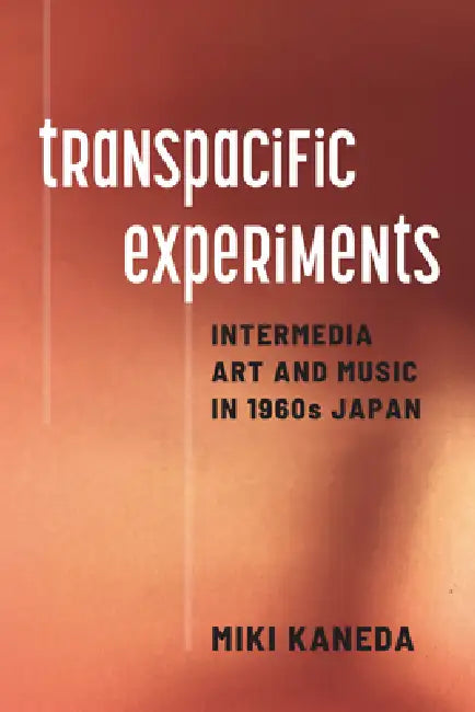 Transpacific Experiments: Intermedia Art and Music in 1960s Japan by Miki Kaneda