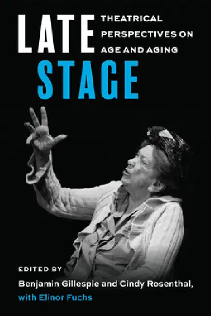 Late Stage: Theatrical Perspectives on Age and Aging by Benjamin Gillespie, Cindy Rosenthal, Elinor Fuchs