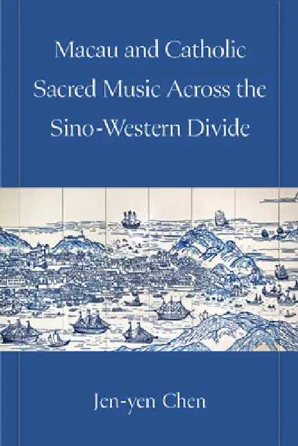 Macau and Catholic Sacred Music Across the Sino-Western Divide by Jen-Yen Chen