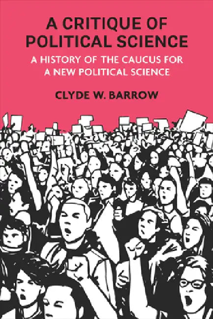 A Critique of Political Science: A History of the Caucus for a New Political Science by Clyde W. Barrow