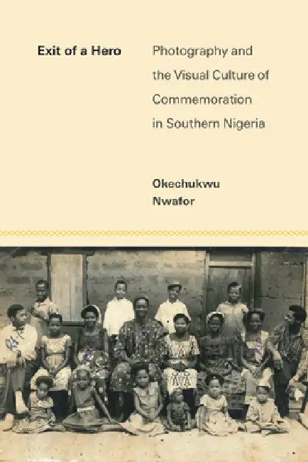 Exit of a Hero: Photography and the Visual Culture of Commemoration in Southern Nigeria by Okechukwu Nwafor