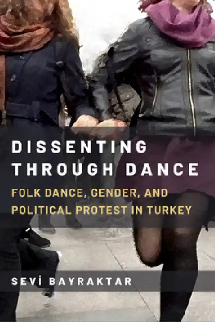 Dissenting Through Dance: Folk Dance, Gender, and Political Protest in Turkey by Sevi Bayraktar