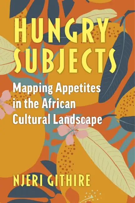 Hungry Subjects: Mapping Appetites in the African Cultural Landscape by Njeri Githire