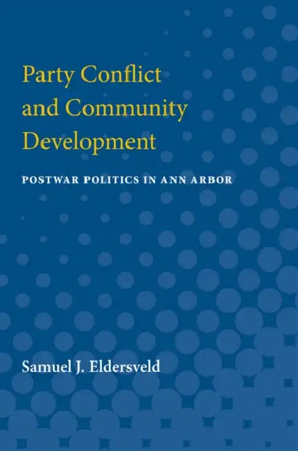 Party Conflict & Community Development: Postwar Politics in Ann Arbor by Samuel J. Eldersveld
