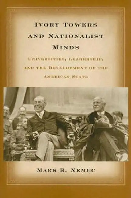 Ivory Towers and Nationalist Minds: Universities, Leadership, and the Development of the American State by Mark Richard Nemec