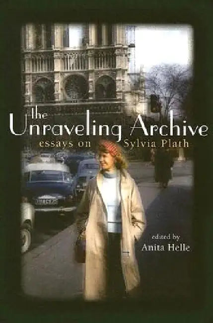 The Unraveling Archive: Essays on Sylvia Plath by Anita Helle