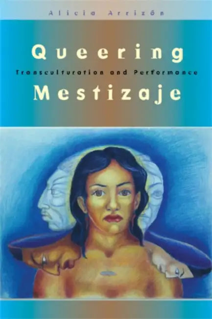 Queering Mestizaje: Transculturation and Performance by Alicia Arrizon