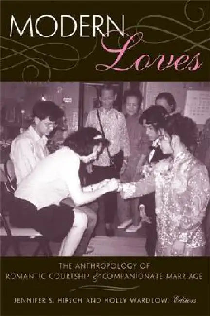 Modern Loves: The Anthropology of Romantic Courtship & Companionate Marriage by Jennifer Sue Hirsch, Holly Wardlow