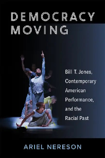 Democracy Moving: Bill T. Jones, Contemporary American Performance, and the Racial Past by Ariel Nereson