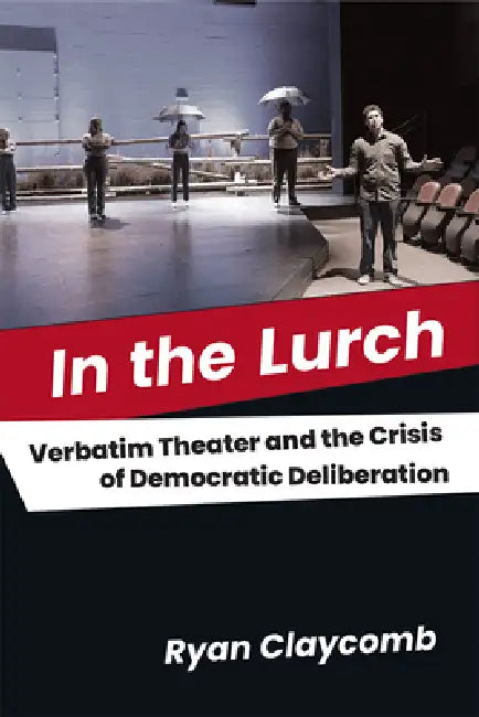 In the Lurch: Verbatim Theater and the Crisis of Democratic Deliberation by Ryan Claycomb
