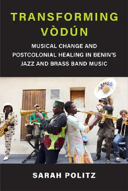 Transforming Vòdún: Musical Change and Postcolonial Healing in Benin's Jazz and Brass Band Music by Sarah Politz