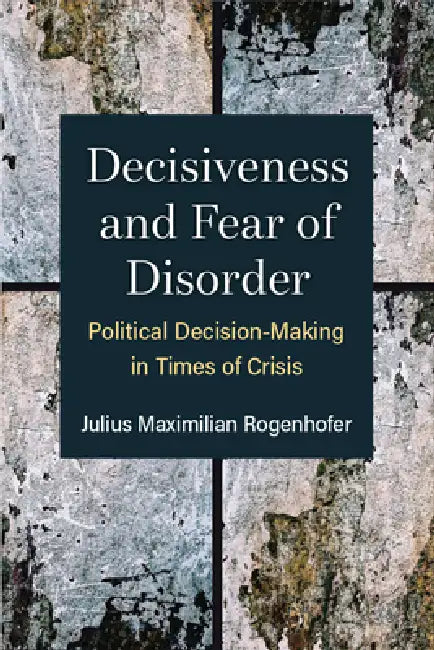 Decisiveness and Fear of Disorder: Political Decision-Making in Times of Crisis by Julius Maximilian Rogenhofer