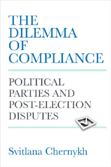 The Dilemma of Compliance: Political Parties and Post-Election Disputes by Svitlana Chernykh