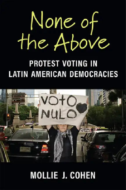 None of the Above: Protest Voting in Latin American Democracies by Mollie J. Cohen