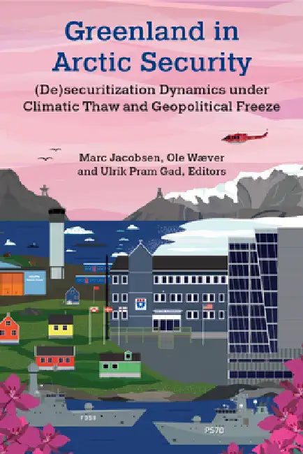 Greenland in Arctic Security: (De)Securitization Dynamics Under Climatic Thaw and Geopolitical Freeze by Marc Jacobsen, Ulrik Pram Gad, Ole Wæver