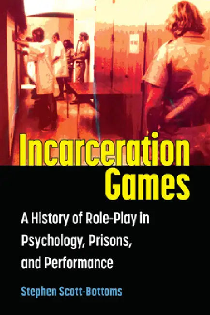 Incarceration Games: A History of Role-Play in Psychology, Prisons, and Performance by Stephen J. Scott-Bottoms