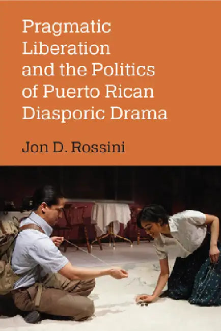 Pragmatic Liberation and the Politics of Puerto Rican Diasporic Drama by Jon D. Rossini