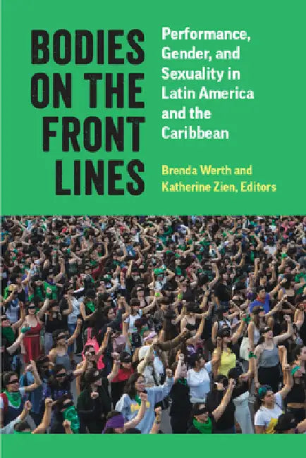 Bodies on the Front Lines: Performance, Gender, and Sexuality in Latin America and the Caribbean by Brenda Werth, Katherine Zien
