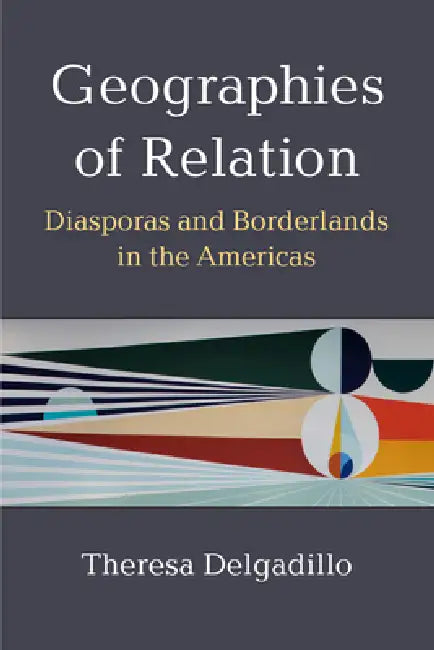 Geographies of Relation: Diasporas and Borderlands in the Americas by Theresa Delgadillo