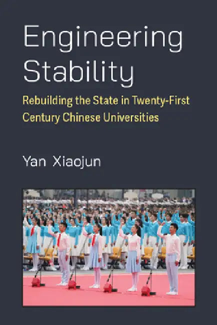 Engineering Stability: Rebuilding the State in Twenty-First Century Chinese Universities by Xiaojun Yan
