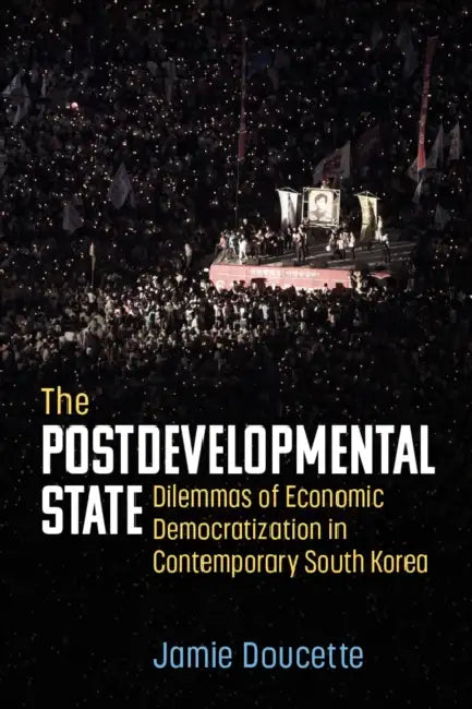 The Postdevelopmental State: Dilemmas of Economic Democratization in Contemporary South Korea by Jamie Doucette