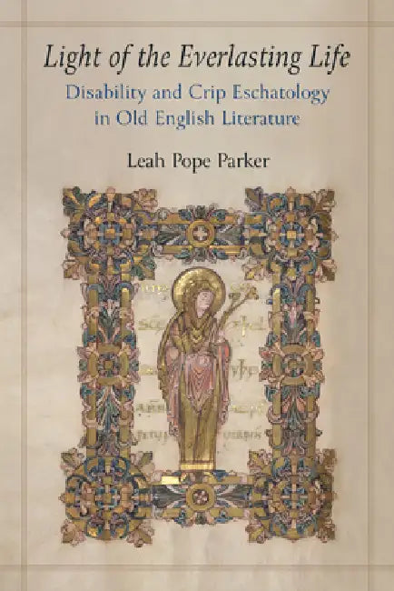 Light of the Everlasting Life: Disability and Crip Eschatology in Old English Literature by Leah Pope Parker