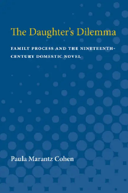 The Daughter's Dilemma: Family Process and the Nineteenth-Century Domestic Novel by Paula Marantz Cohen